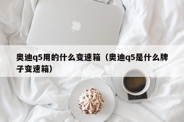 奥迪q5用的什么变速箱（奥迪q5是什么牌子变速箱）