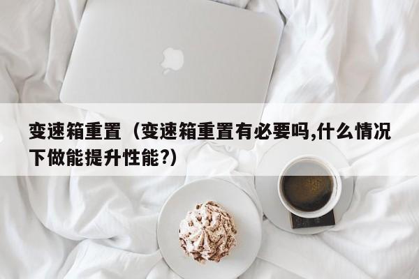 变速箱重置（变速箱重置有必要吗,什么情况下做能提升性能?）