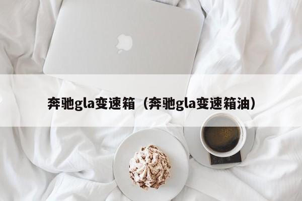 奔驰gla变速箱（奔驰gla变速箱油）