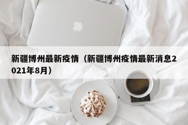 新疆博州最新疫情（新疆博州疫情最新消息2021年8月）
