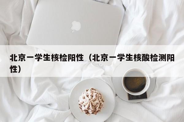 北京一学生核检阳性（北京一学生核酸检测阳性）