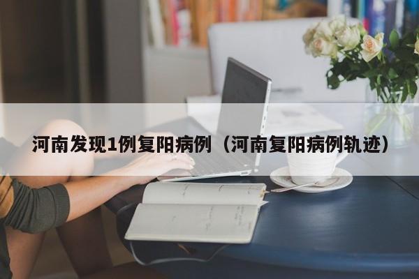 河南发现1例复阳病例（河南复阳病例轨迹）