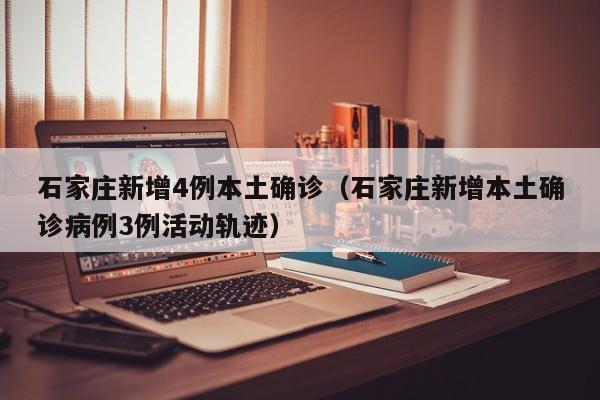 石家庄新增4例本土确诊（石家庄新增本土确诊病例3例活动轨迹）