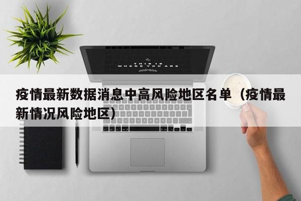 疫情最新数据消息中高风险地区名单（疫情最新情况风险地区）