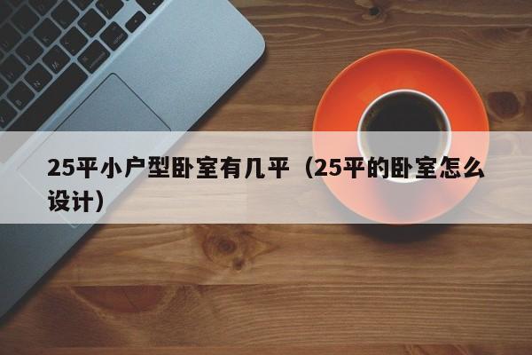 25平小户型卧室有几平（25平的卧室怎么设计）