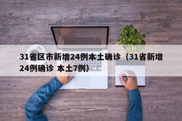 31省区市新增24例本土确诊（31省新增24例确诊 本土7例）