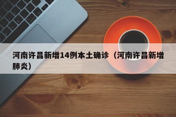 河南许昌新增14例本土确诊（河南许昌新增肺炎）