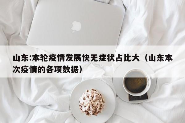山东:本轮疫情发展快无症状占比大（山东本次疫情的各项数据）