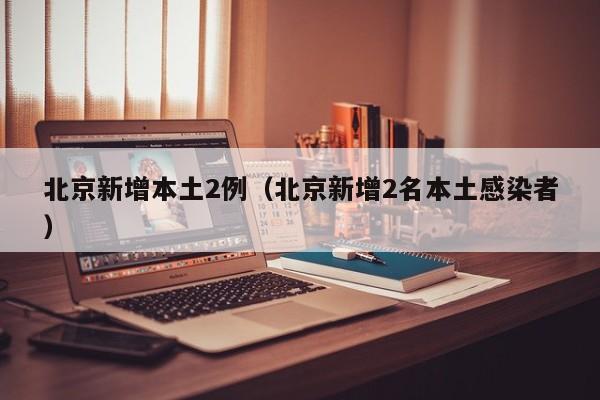 北京新增本土2例（北京新增2名本土感染者）