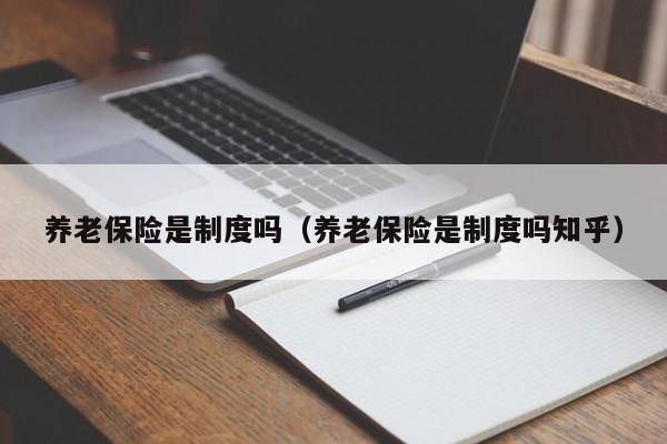 养老保险是制度吗（养老保险是制度吗知乎）