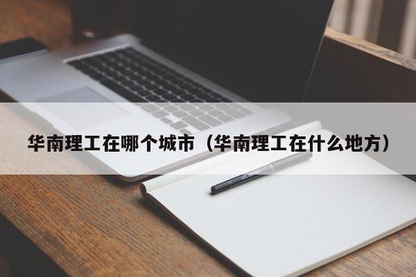 华南理工在哪个城市（华南理工在什么地方）