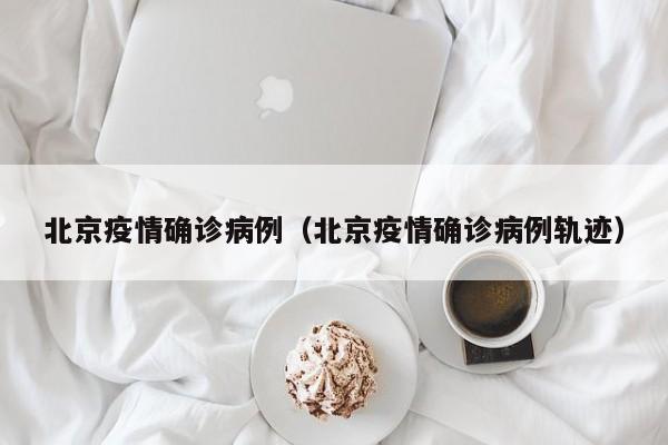 北京疫情确诊病例（北京疫情确诊病例轨迹）
