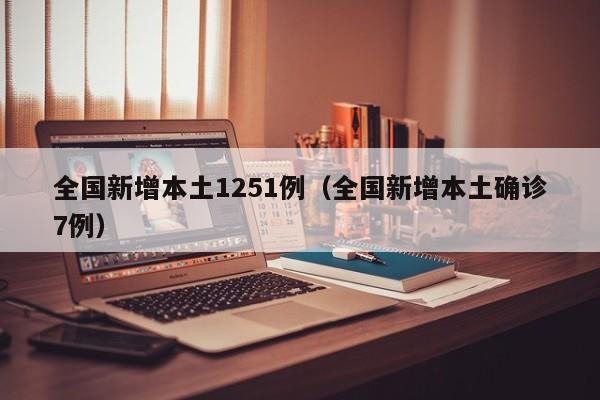 全国新增本土1251例（全国新增本土确诊7例）