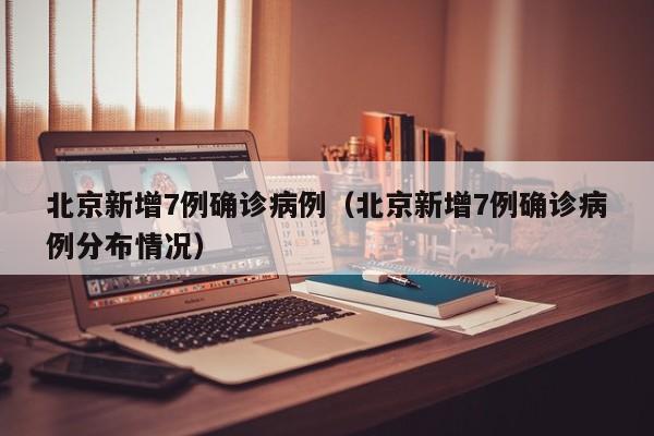 北京新增7例确诊病例（北京新增7例确诊病例分布情况）