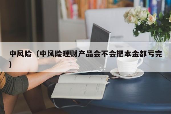中风险（中风险理财产品会不会把本金都亏完）