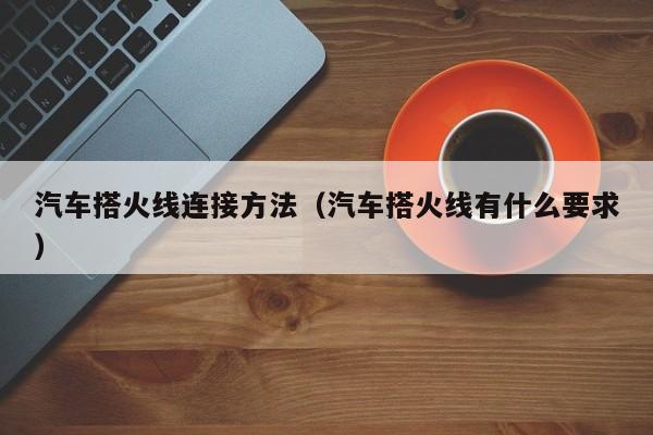 汽车搭火线连接方法（汽车搭火线有什么要求）