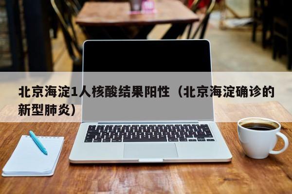 北京海淀1人核酸结果阳性（北京海淀确诊的新型肺炎）