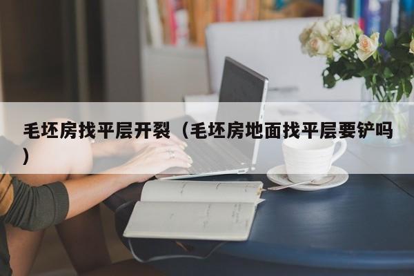 毛坯房找平层开裂（毛坯房地面找平层要铲吗）