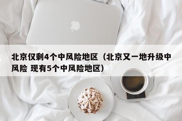 北京仅剩4个中风险地区（北京又一地升级中风险 现有5个中风险地区）