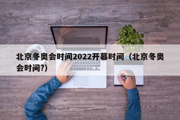 北京冬奥会时间2022开幕时间（北京冬奥会时间?）