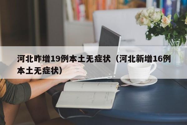 河北昨增19例本土无症状（河北新增16例本土无症状）
