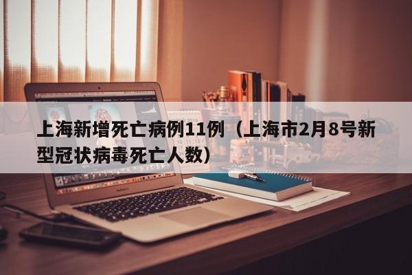 上海新增死亡病例11例（上海市2月8号新型冠状病毒死亡人数）
