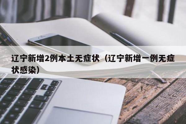 辽宁新增2例本土无症状（辽宁新增一例无症状感染）