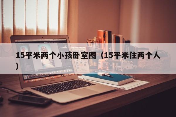 15平米两个小孩卧室图（15平米住两个人）