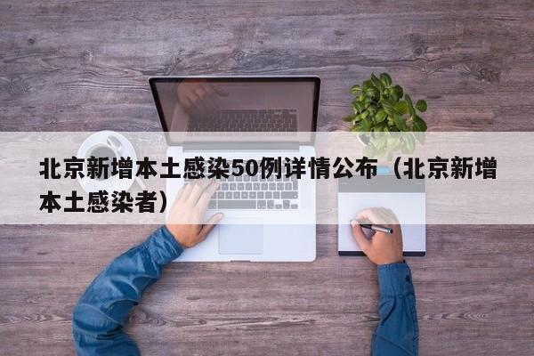 北京新增本土感染50例详情公布（北京新增本土感染者）