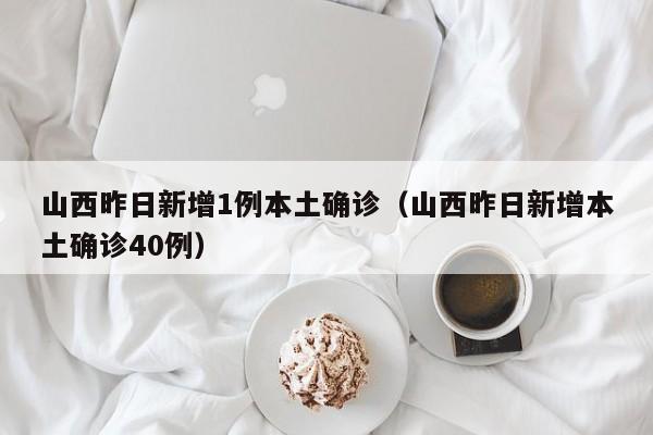 山西昨日新增1例本土确诊（山西昨日新增本土确诊40例）