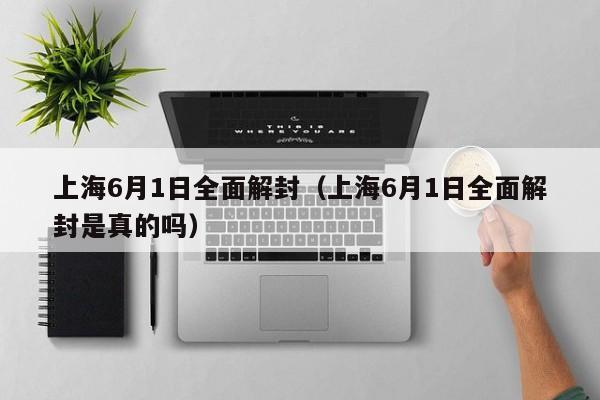上海6月1日全面解封（上海6月1日全面解封是真的吗）