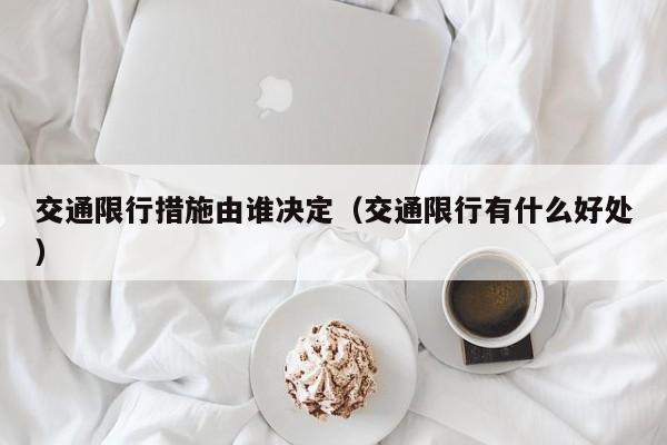 交通限行措施由谁决定（交通限行有什么好处）