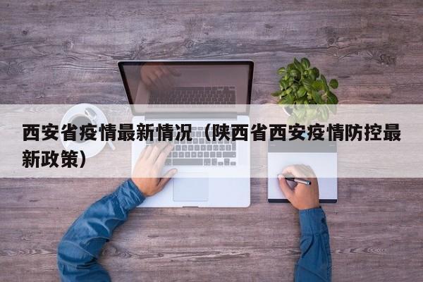 西安省疫情最新情况（陕西省西安疫情防控最新政策）