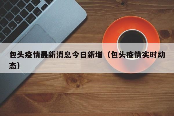 包头疫情最新消息今日新增（包头疫情实时动态）