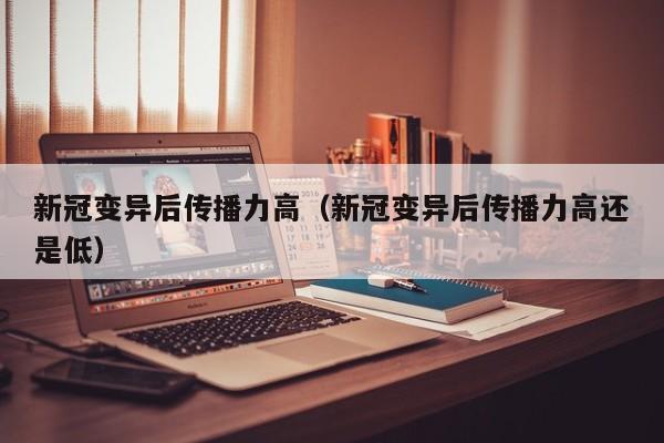 新冠变异后传播力高（新冠变异后传播力高还是低）