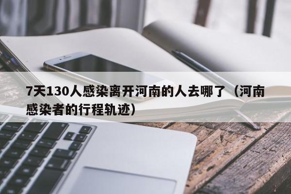 7天130人感染离开河南的人去哪了（河南感染者的行程轨迹）