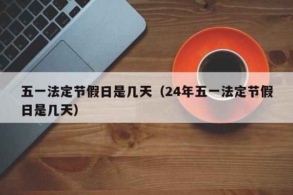 五一法定节假日是几天（24年五一法定节假日是几天）
