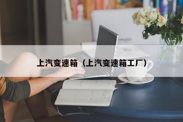 上汽变速箱（上汽变速箱工厂）