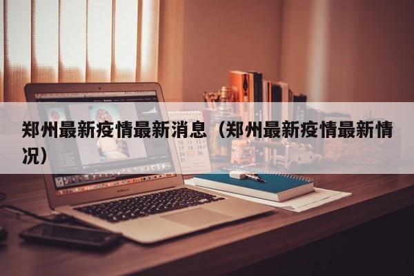 郑州最新疫情最新消息（郑州最新疫情最新情况）