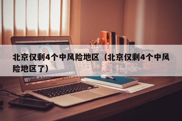 北京仅剩4个中风险地区（北京仅剩4个中风险地区了）