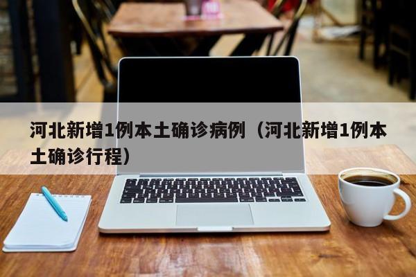 河北新增1例本土确诊病例（河北新增1例本土确诊行程）