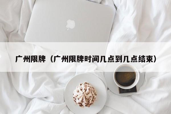 广州限牌（广州限牌时间几点到几点结束）
