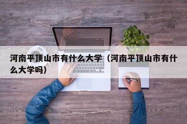 河南平顶山市有什么大学（河南平顶山市有什么大学吗）