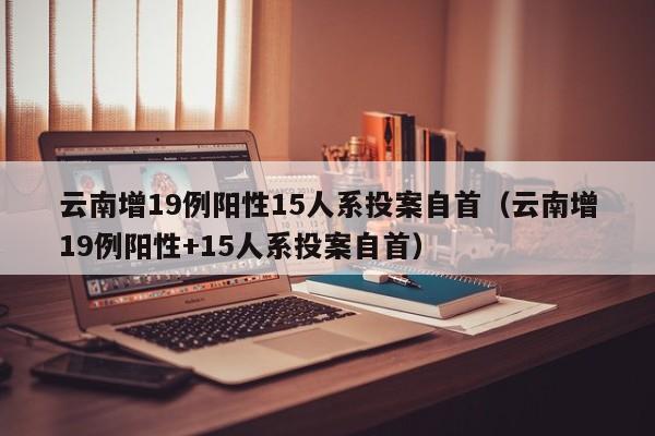 云南增19例阳性15人系投案自首（云南增19例阳性+15人系投案自首）
