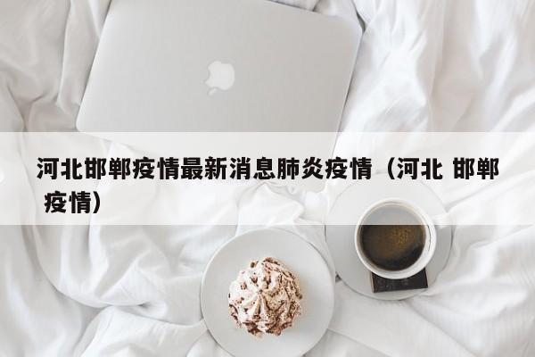 河北邯郸疫情最新消息肺炎疫情（河北 邯郸 疫情）