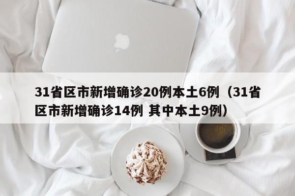 31省区市新增确诊20例本土6例（31省区市新增确诊14例 其中本土9例）