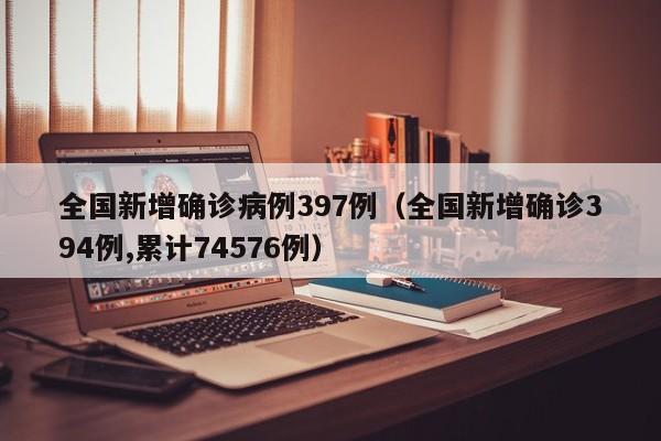 全国新增确诊病例397例（全国新增确诊394例,累计74576例）