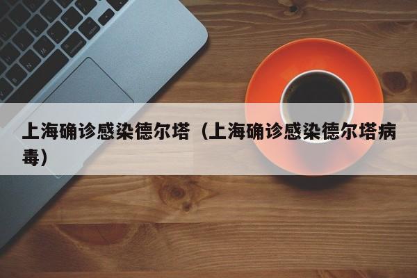 上海确诊感染德尔塔（上海确诊感染德尔塔病毒）