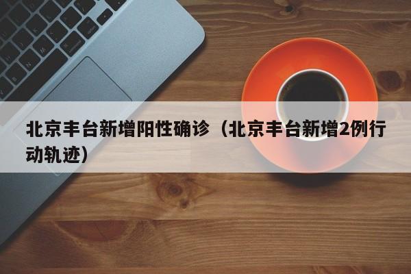 北京丰台新增阳性确诊（北京丰台新增2例行动轨迹）