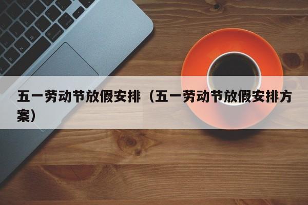 五一劳动节放假安排（五一劳动节放假安排方案）